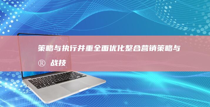 策略与执行并重：全面优化整合营销策略与实战技巧